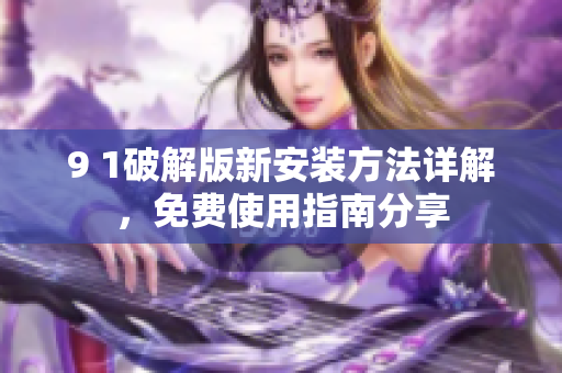 9 1破解版新安装方法详解，免费使用指南分享