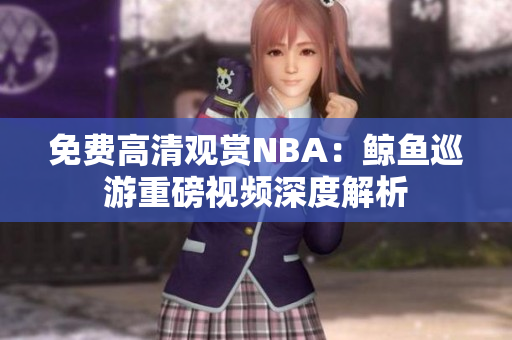 免费高清观赏NBA：鲸鱼巡游重磅视频深度解析