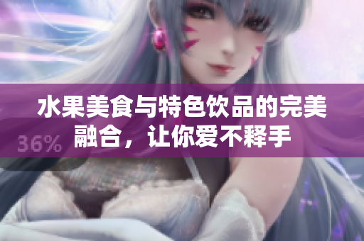 水果美食与特色饮品的完美融合，让你爱不释手