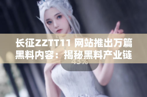 长征ZZTT11 网站推出万篇黑料内容：揭秘黑料产业链