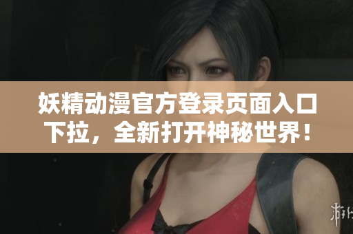 妖精动漫官方登录页面入口下拉，全新打开神秘世界！