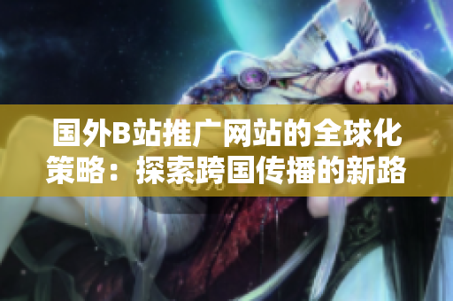 国外B站推广网站的全球化策略：探索跨国传播的新路径