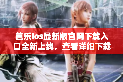 芭乐ios最新版官网下载入口全新上线，查看详细下载步骤