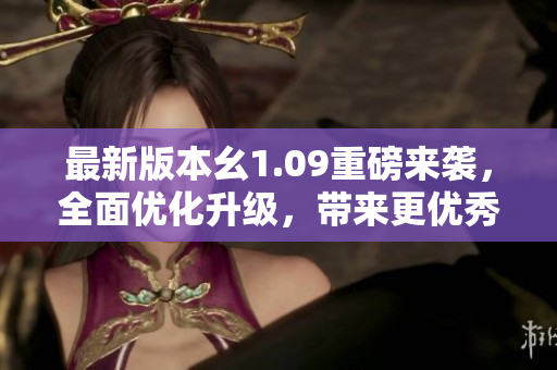 最新版本幺1.09重磅来袭，全面优化升级，带来更优秀的使用体验