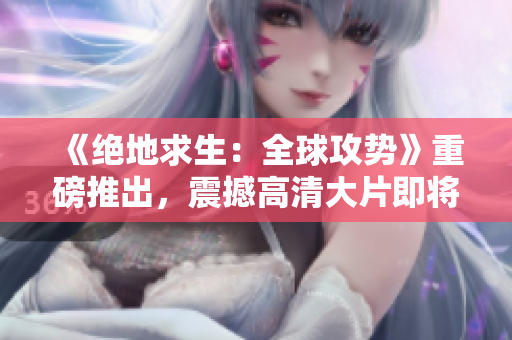 《绝地求生：全球攻势》重磅推出，震撼高清大片即将上线