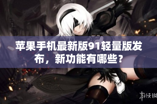 苹果手机最新版91轻量版发布，新功能有哪些？