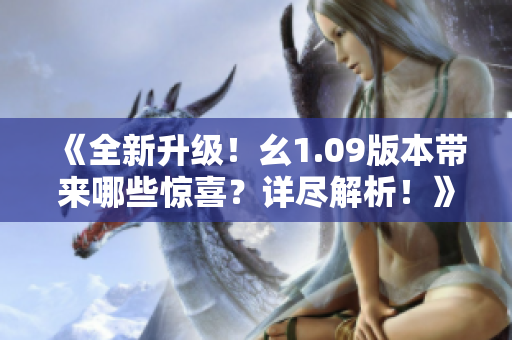 《全新升级！幺1.09版本带来哪些惊喜？详尽解析！》
