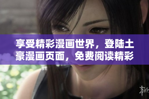 享受精彩漫画世界，登陆土豪漫画页面，免费阅读精彩漫画内容