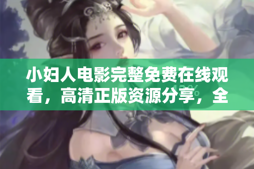 小妇人电影完整免费在线观看，高清正版资源分享，全程免费追剧体验，不容错过的家庭情感剧。
