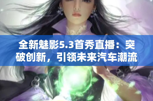 全新魅影5.3首秀直播：突破创新，引领未来汽车潮流