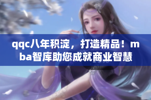 qqc八年积淀，打造精品！mba智库助您成就商业智慧