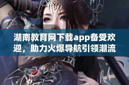 湖南教育网下载app备受欢迎，助力火爆导航引领潮流