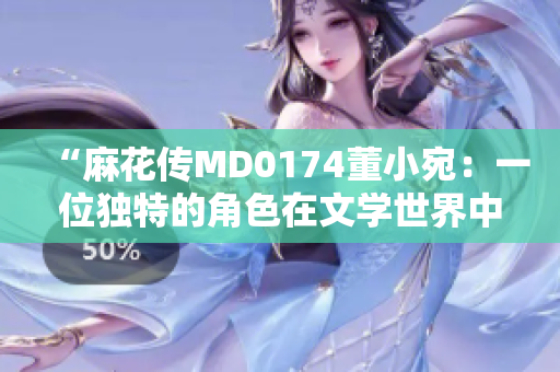 “麻花传MD0174董小宛：一位独特的角色在文学世界中的光辉故事”