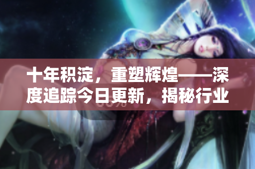 十年积淀，重塑辉煌——深度追踪今日更新，揭秘行业变革之路