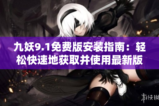 九妖9.1免费版安装指南：轻松快速地获取并使用最新版本的九妖9.1