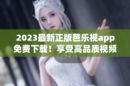 2023最新正版芭乐视app免费下载！享受高品质视频内容！