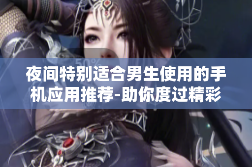 夜间特别适合男生使用的手机应用推荐-助你度过精彩的夜晚
