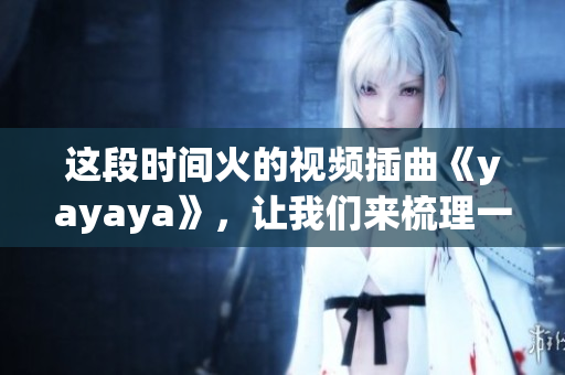 这段时间火的视频插曲《yayaya》，让我们来梳理一下这首歌的来龙去脉
