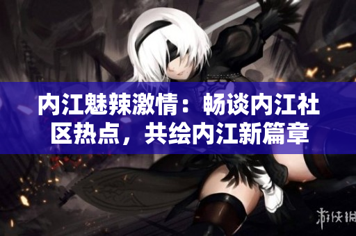 内江魅辣激情：畅谈内江社区热点，共绘内江新篇章