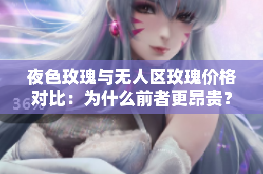 夜色玫瑰与无人区玫瑰价格对比：为什么前者更昂贵？