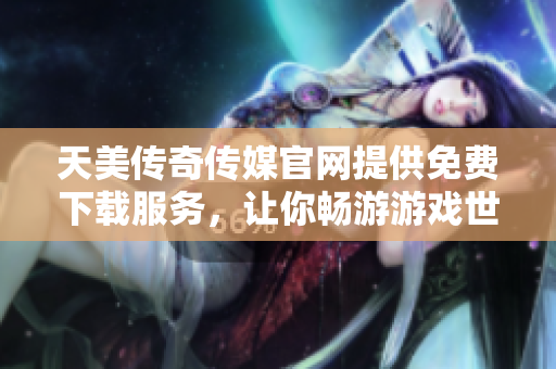 天美传奇传媒官网提供免费下载服务，让你畅游游戏世界