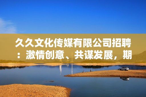 久久文化传媒有限公司招聘：激情创意、共谋发展，期待您的加盟!