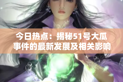 今日热点：揭秘51号大瓜事件的最新发展及相关影响