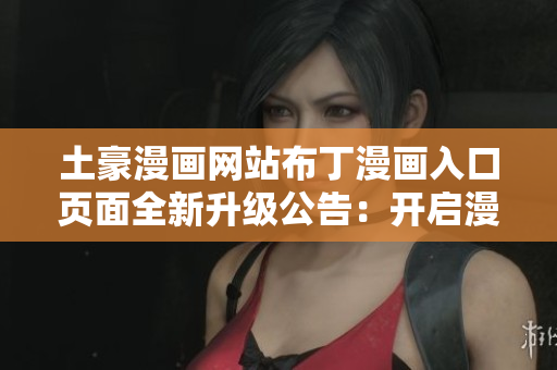 土豪漫画网站布丁漫画入口页面全新升级公告：开启漫画世界的浪漫之门