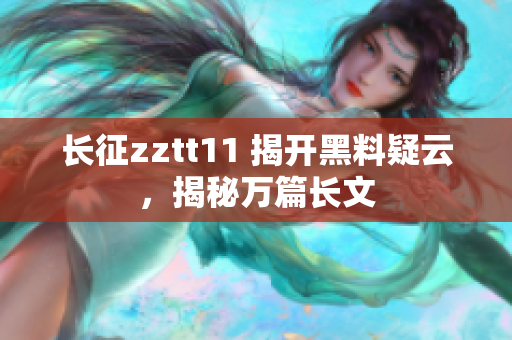 长征zztt11 揭开黑料疑云，揭秘万篇长文