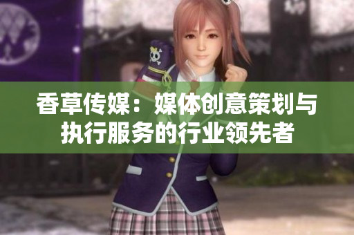 香草传媒：媒体创意策划与执行服务的行业领先者