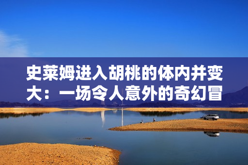 史莱姆进入胡桃的体内并变大：一场令人意外的奇幻冒险