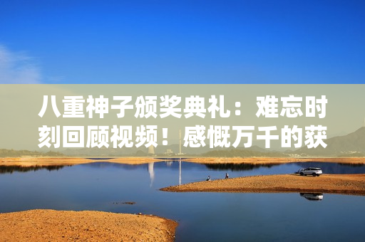 八重神子颁奖典礼：难忘时刻回顾视频！感慨万千的获奖瞬间！
