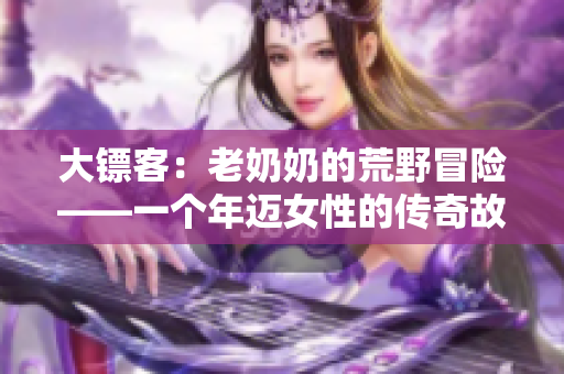 大镖客：老奶奶的荒野冒险——一个年迈女性的传奇故事