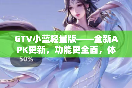 GTV小蓝轻量版——全新APK更新，功能更全面，体积更小，使用更便捷