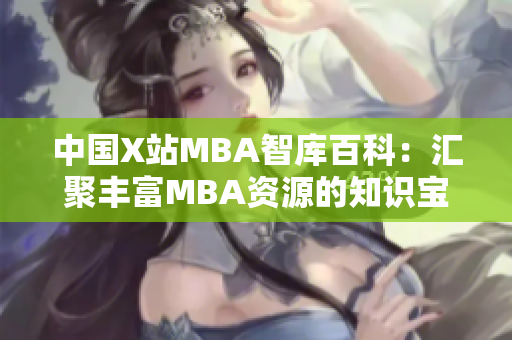中国X站MBA智库百科：汇聚丰富MBA资源的知识宝库