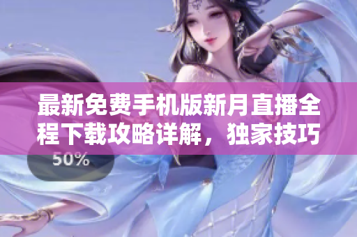 最新免费手机版新月直播全程下载攻略详解，独家技巧分享