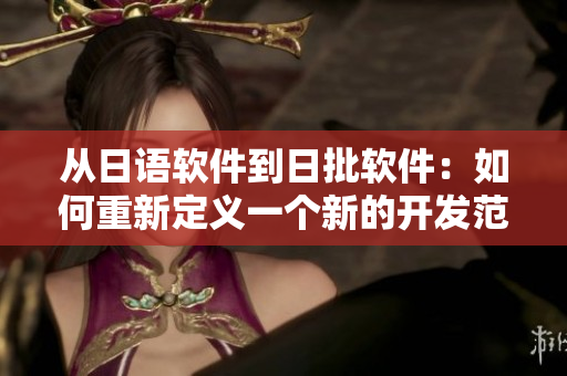 从日语软件到日批软件：如何重新定义一个新的开发范式