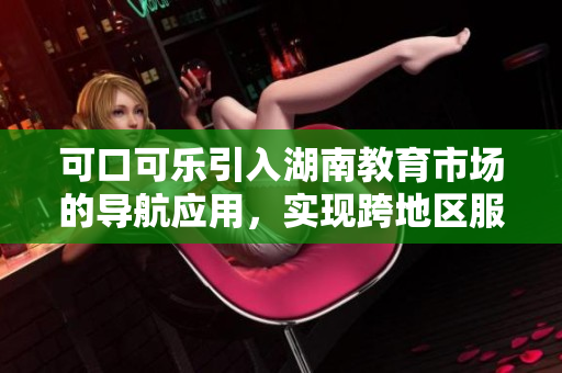 可口可乐引入湖南教育市场的导航应用，实现跨地区服务扩展