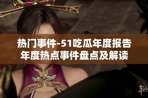 热门事件-51吃瓜年度报告年度热点事件盘点及解读