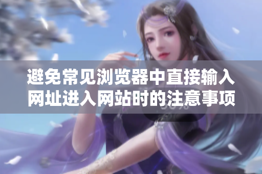 避免常见浏览器中直接输入网址进入网站时的注意事项