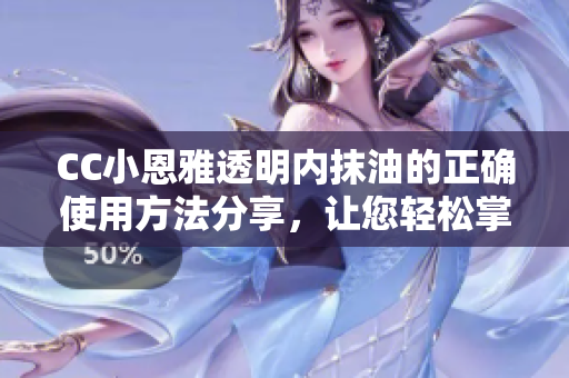 CC小恩雅透明内抹油的正确使用方法分享，让您轻松掌握！