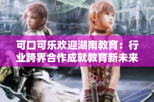 可口可乐欢迎湖南教育：行业跨界合作成就教育新未来