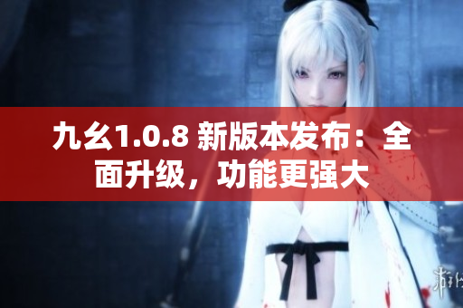 九幺1.0.8 新版本发布：全面升级，功能更强大