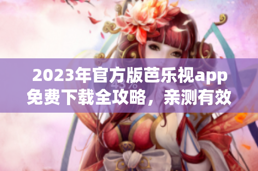 2023年官方版芭乐视app免费下载全攻略，亲测有效离线安装步骤详解