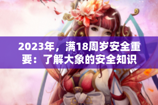 2023年，满18周岁安全重要：了解大象的安全知识