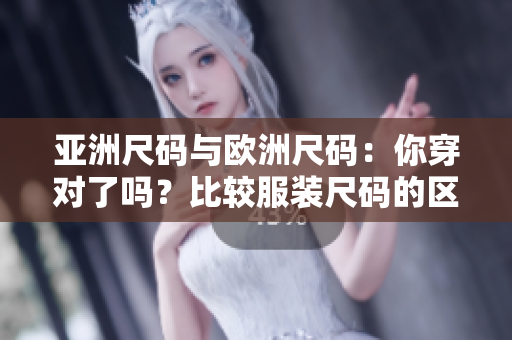 亚洲尺码与欧洲尺码：你穿对了吗？比较服装尺码的区别