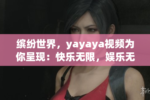 缤纷世界,yayaya视频为你呈现:快乐无限,娱乐无限大! 缤纷世界,yayaya视频为你呈现:快乐无限,娱乐无限大!