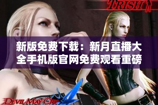 新版免费下载：新月直播大全手机版官网免费观看重磅直播