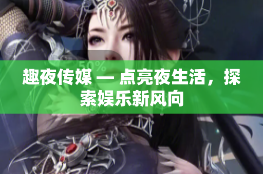 趣夜传媒 — 点亮夜生活，探索娱乐新风向