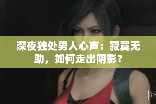 深夜独处男人心声：寂寞无助，如何走出阴影？